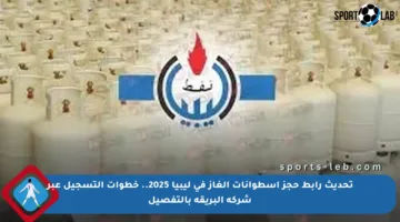 تحديث رابط حجز أسطوانات الغاز في ليبيا 2025.. خطوات التسجيل عبر شركة البريقة بالتفصيل